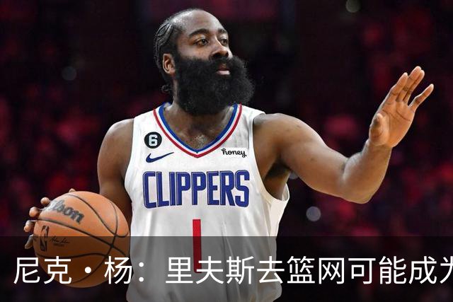尼克·杨：里夫斯去篮网可能成为下个布伦森 但要承担风险